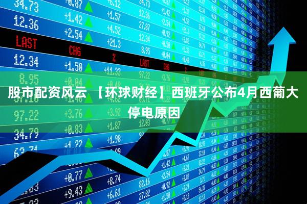 股市配资风云 【环球财经】西班牙公布4月西葡大停电原因