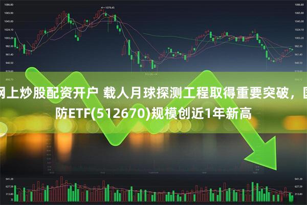 网上炒股配资开户 载人月球探测工程取得重要突破，国防ETF(512670)规模创近1年新高