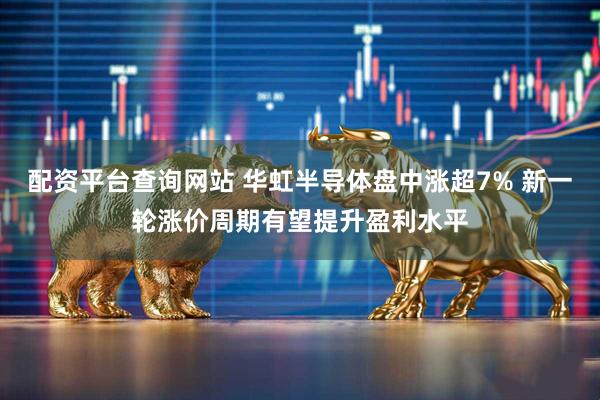 配资平台查询网站 华虹半导体盘中涨超7% 新一轮涨价周期有望提升盈利水平