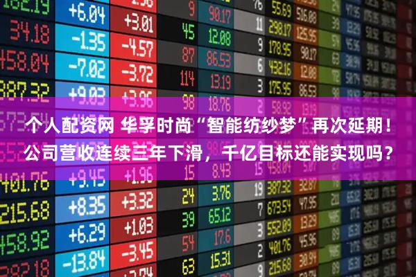 个人配资网 华孚时尚“智能纺纱梦”再次延期！公司营收连续三年下滑，千亿目标还能实现吗？