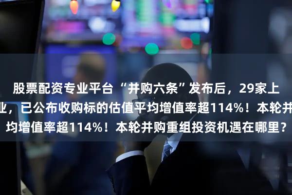 股票配资专业平台 “并购六条”发布后，29家上市公司拟收购准IPO企业，已公布收购标的估值平均增值率超114%！本轮并购重组投资机遇在哪里？