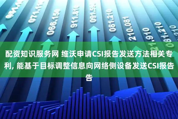 配资知识服务网 维沃申请CSI报告发送方法相关专利, 能基于目标调整信息向网络侧设备发送CSI报告