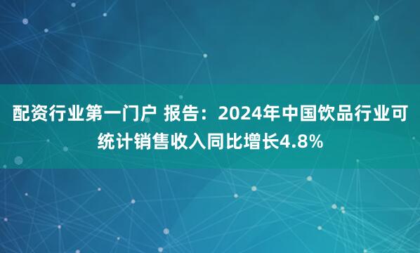 配资行业第一门户 报告：2024年中国饮品行业可统计销售收入同比增长4.8%