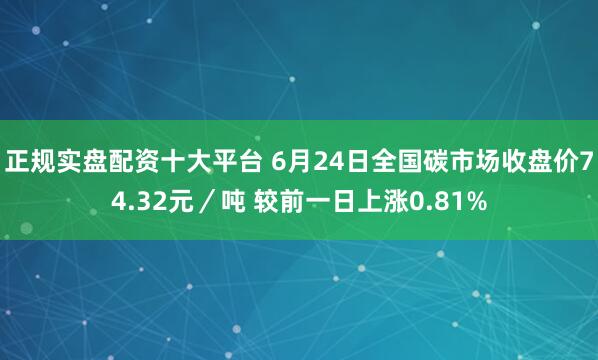 正规实盘配资十大平台 6月24日全国碳市场收盘价74.32元／吨 较前一日上涨0.81%