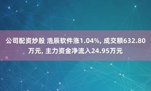公司配资炒股 浩辰软件涨1.04%, 成交额632.80万元, 主力资金净流入24.95万元
