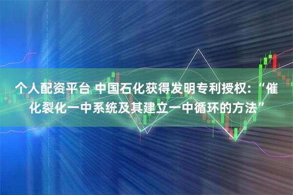 个人配资平台 中国石化获得发明专利授权: “催化裂化一中系统及其建立一中循环的方法”
