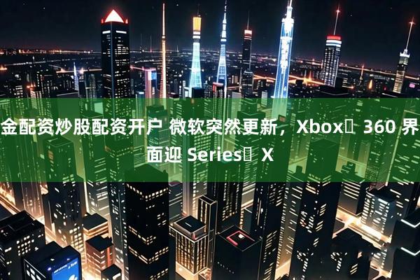 金配资炒股配资开户 微软突然更新，Xbox 360 界面迎 Series X