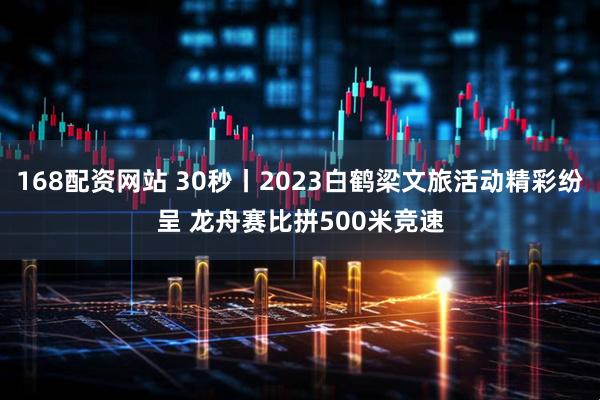 168配资网站 30秒丨2023白鹤梁文旅活动精彩纷呈 龙舟赛比拼500米竞速