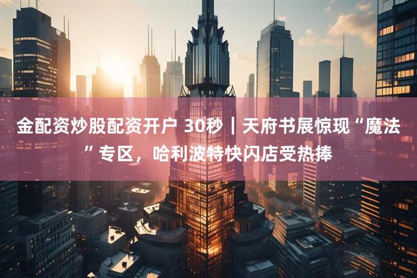 金配资炒股配资开户 30秒｜天府书展惊现“魔法”专区，哈利波特快闪店受热捧