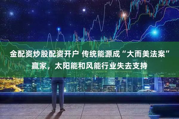 金配资炒股配资开户 传统能源成“大而美法案”赢家，太阳能和风能行业失去支持