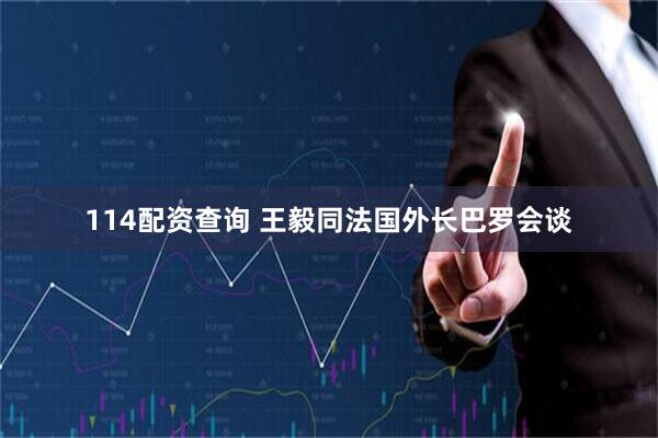 114配资查询 王毅同法国外长巴罗会谈