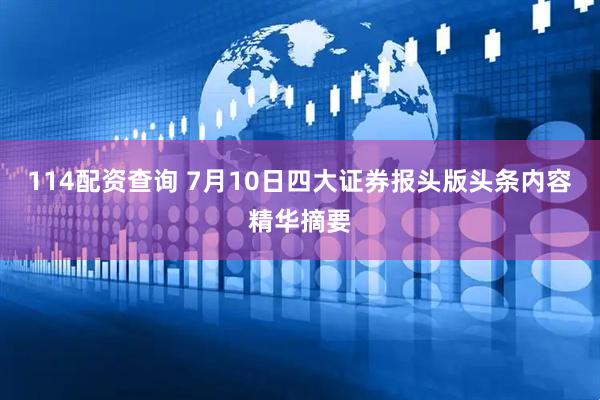 114配资查询 7月10日四大证券报头版头条内容精华摘要