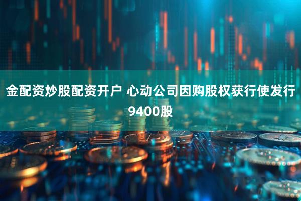 金配资炒股配资开户 心动公司因购股权获行使发行9400股