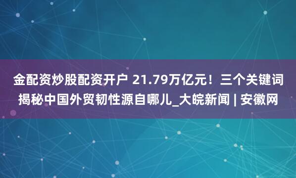 金配资炒股配资开户 21.79万亿元！三个关键词揭秘中国外贸韧性源自哪儿_大皖新闻 | 安徽网