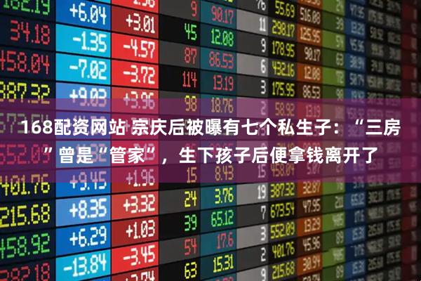168配资网站 宗庆后被曝有七个私生子：“三房”曾是“管家”，生下孩子后便拿钱离开了