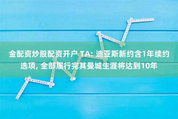金配资炒股配资开户 TA: 迪亚斯新约含1年续约选项, 全部履行完其曼城生涯将达到10年