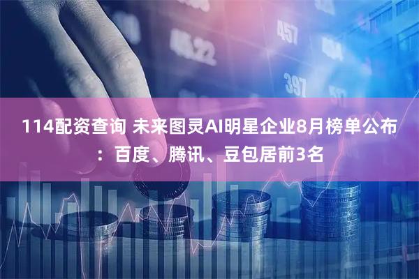 114配资查询 未来图灵AI明星企业8月榜单公布：百度、腾讯、豆包居前3名