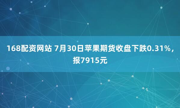 168配资网站 7月30日苹果期货收盘下跌0.31%，报7915元