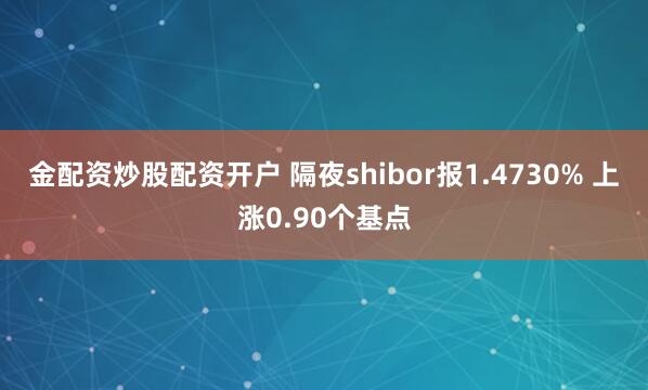 金配资炒股配资开户 隔夜shibor报1.4730% 上涨0.90个基点