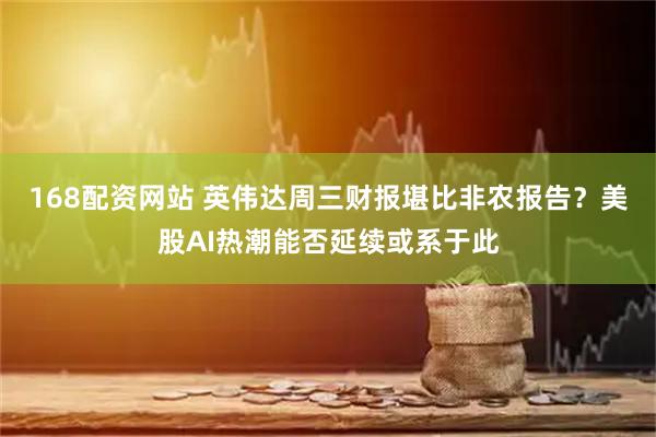 168配资网站 英伟达周三财报堪比非农报告？美股AI热潮能否延续或系于此