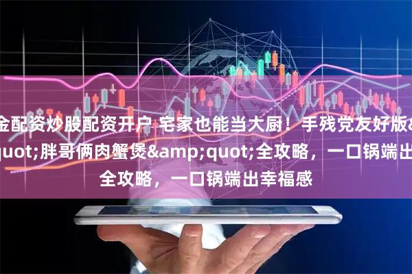 金配资炒股配资开户 宅家也能当大厨！手残党友好版"胖哥俩肉蟹煲"全攻略，一口锅端出幸福感