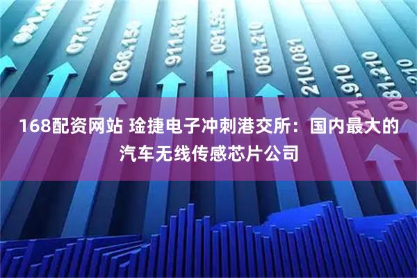 168配资网站 琻捷电子冲刺港交所：国内最大的汽车无线传感芯片公司