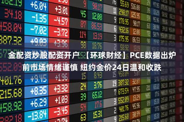 金配资炒股配资开户 【环球财经】PCE数据出炉前市场情绪谨慎 纽约金价24日温和收跌
