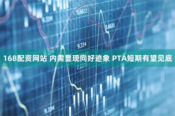 168配资网站 内需显现向好迹象 PTA短期有望见底