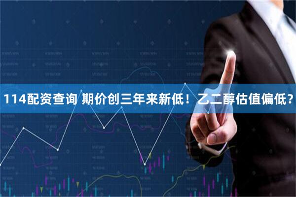 114配资查询 期价创三年来新低！乙二醇估值偏低？