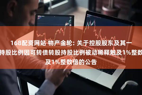 168配资网站 物产金轮: 关于控股股东及其一致行动人持股比例因可转债转股持股比例被动稀释触及1%整数倍的公告