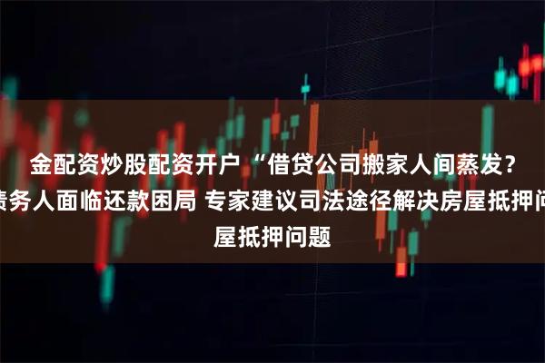 金配资炒股配资开户 “借贷公司搬家人间蒸发？”债务人面临还款困局 专家建议司法途径解决房屋抵押问题