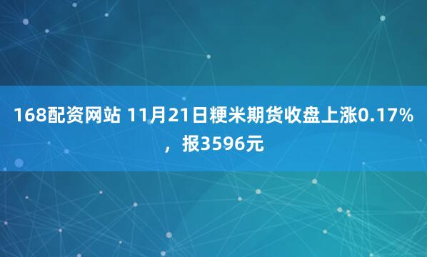 168配资网站 11月21日粳米期货收盘上涨0.17%，报3596元