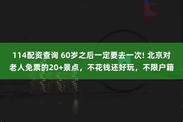 114配资查询 60岁之后一定要去一次! 北京对老人免票的20+景点，不花钱还好玩，不限户籍