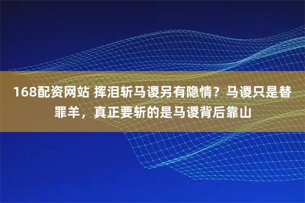 168配资网站 挥泪斩马谡另有隐情？马谡只是替罪羊，真正要斩的是马谡背后靠山