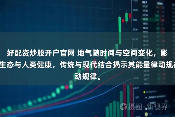 好配资炒股开户官网 地气随时间与空间变化，影响生态与人类健康，传统与现代结合揭示其能量律动规律。