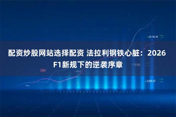配资炒股网站选择配资 法拉利钢铁心脏：2026 F1新规下的逆袭序章
