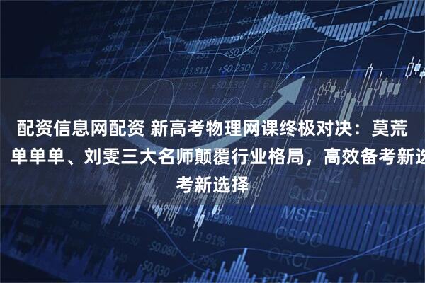 配资信息网配资 新高考物理网课终极对决：莫荒年、单单单、刘雯三大名师颠覆行业格局，高效备考新选择